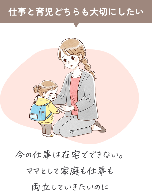 仕事と育児どちらも大切にしたい。今の仕事は在宅でできない。ママとして家庭も仕事も両立していきたいのに