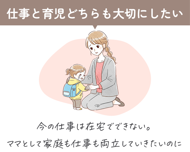 仕事と育児どちらも大切にしたい。今の仕事は在宅でできない。ママとして家庭も仕事も両立していきたいのに