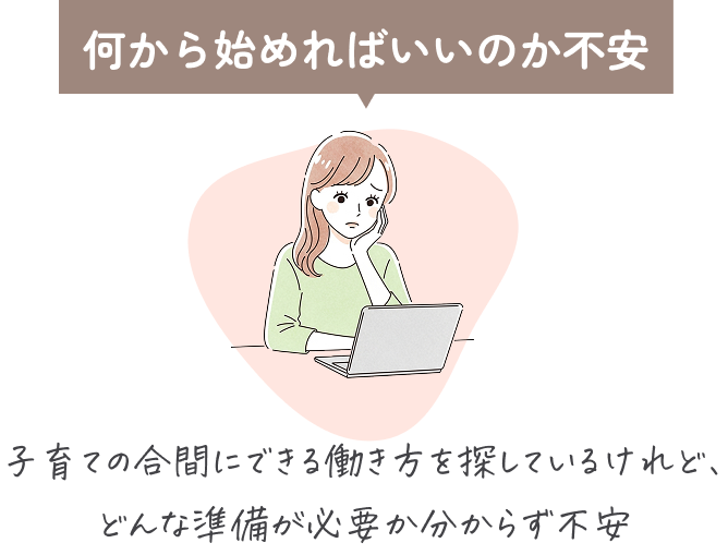 何から始めればいいのか不安。子育ての合間にできる働き方を探しているけれど、どんな準備が必要か分からず不安